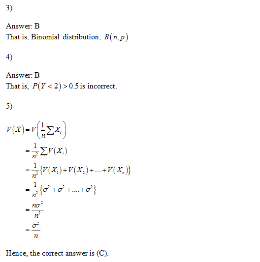 3) Answer: B That is, Binomial distribution, B(n,p) 4) Answer: B That is, P(Y<2) >0.5 is incomect. 5) 2 V(x.) nơ n2 Hence, the correct answer is (C).