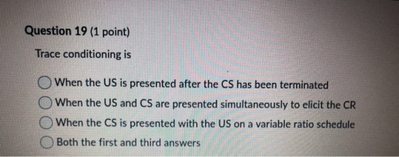 Question 19 (1 point) Trace conditioning is When the US is presented after the CS has been terminated When the US and CS are