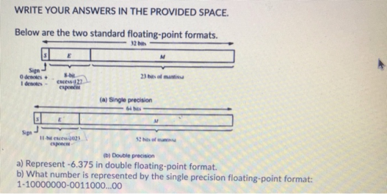 WRITE YOUR ANSWERS IN THE PROVIDED SPACE. Below are the two standard floating-point formats. - 32 bits SE Sign Odenotes I den