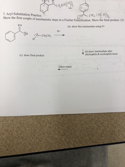 ( H 7. Acyl Substitution Practice. Show the first couple of mechanistic steps in a Fischer Esterification. Show the final product h︿cu2 wheu . (3) (a) show first intermediate using H+ 해 ..0-CH2CH3 (b) show intermediate after electrophile & nucleophile bond (c) draw final product (More steps)
