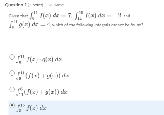 ✓ Saved Question 2 (1 point) Given that S3! f(x) dx = 7, Si f(x) dx = -2, and S31 g(x) dx = 4, which of the following integr