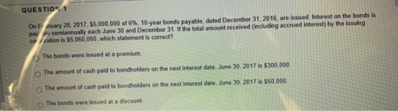 QUESTION 1 On F ruary 28, 2017, 55,000,000 of 6%, 10-year bonds payable, dated December 31, 2016, are issued. Interest on the