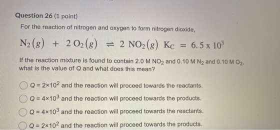 Question 26 (1 point) For the reaction of nitrogen and oxygen to form nitrogen dioxide, N2(8) + 2 02 (8) = 2 NO2 (8) Kc = 6.5