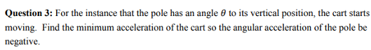 Question 3: For the instance that the pole has an angle 0 to its vertical position, the cart starts moving. Find the minimum acceleration of the cart so the angular acceleration of the pole be negative.