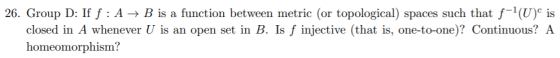 26. Group D: If f : A + B is a function between metric (or topological) spaces such that f-1(U) is closed in A whenever U is