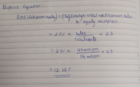 Dupont Equation ROE (Rebornon Equity) = profit margin XTotal asettoxnover Ratio X Equity multiplier. = 2.5%. sales x 2.3 Tota
