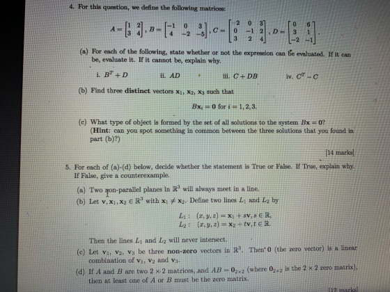 4. For this question, we define the following matrices: 1-2 0 To 61 C= 0 -1 2 , D= 3 1 . [3 24 L-2 -1] (a) For each of the fo