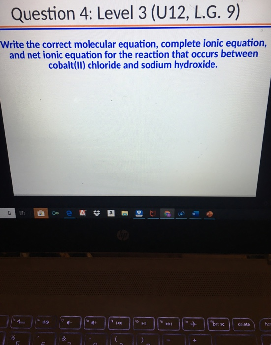 Question 4: Level 3 (U12, L.G. 9) Write the correct molecular equation, complete ionic equation, and net ionic equation for t
