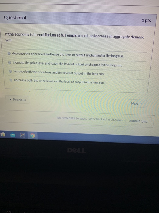 Question 4 1 pts If the economy is in equilibrium at full employment, an increase in aggregate demand will decrease the price