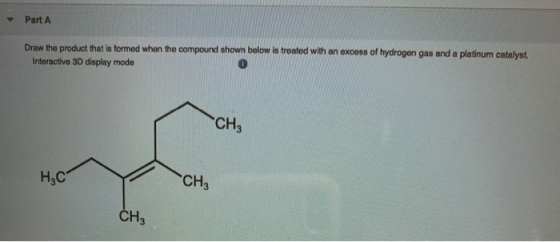 Part A Draw the product that is formed when the compound shown below is treated with an excess of hydrogen gas and a platinum