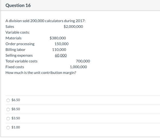 Question 16 A division sold 200,000 calculators during 2017: Sales $2,000,000 Variable costs: Materials $380,000 Order proces