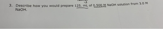 3. Describe how you would prepare 125. mL of 0.500 M NaOH solution from 3.0 M NaOH.