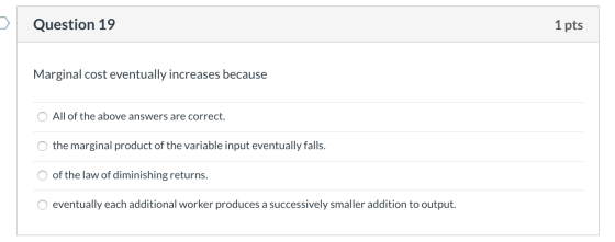 Question 19 1 pts Marginal cost eventually increases because O All of the above answers are correct. O the marginal product o