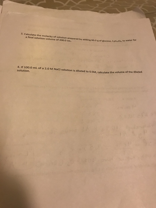 3. Calculate the molarity of solution prepared by adding 60.0 g of ucose,Co for a final solution volume of 200.0 ml 4. If 100.0 mL of a 2.0 M NaCI solution is diluted to 0.5M, calculate the of the dluted th solution