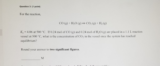 Question 3: (1 point) For the reaction, CO (g) + H20 (g) + CO2(g) + H2(g) Kc = 4.06 at 500°C. If 0.24 mol of CO (g) and 0.24