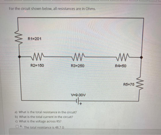 For the circuit shown below, all resistances are in Ohms. R1=201 -W R2=150 R3=250 R4-50 R5=75 V=9.00V a) What is the total re