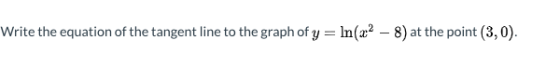 Write the equation of the tangent line to the graph of y = ln(22 – 8) at the point (3,0).