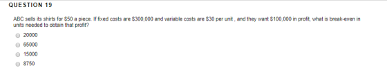 QUESTION 19 ABC sells its shirts for $50 a piece. If fixed costs are $300,000 and variable costs are $30 per unit, and they w