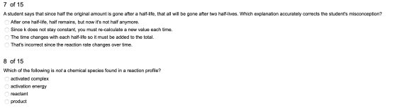 7 of 15 A student says that since half the original amount is gone after a half-life, that all will be gone after two half-li