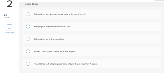 Multiple Choice Ο Both projects have the same future value at the end of Year 4. 2.5 points eBook Ο Both projects have the sa