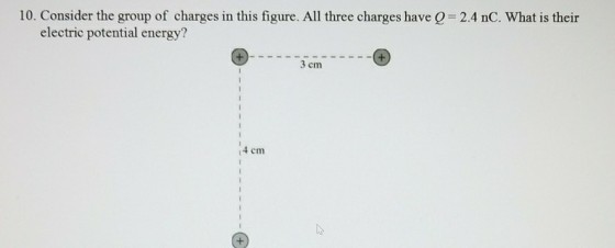 10. Consider the group of charges in this figure. All three charges have Q = 2.4 nC. what is their electric potential energy 3 cm 4 cm