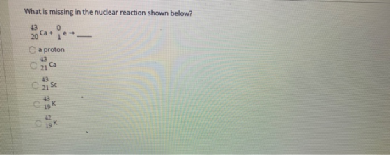 What is missing in the nuclear reaction shown below? 2o Ca 0 a proton cca 0 0 6650