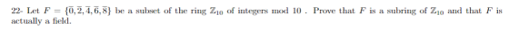 22- Let F = {0,2,4,6,8} be a subset of the ring Zio of integers mod 10. Prove that F is a subring of Zio and that F is actual
