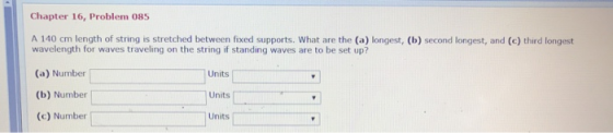 Chapter 16, Problem 085 A 140 cm length of string is stretched between fixed supports. What are the (a) longest, (b) second l