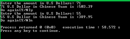 Enter the amount in U.S Dollars : 71 71 US Dollar in Chinese Yuan is 593.39 Do again (Y/N]y Enter the amount in U.S Dollars: