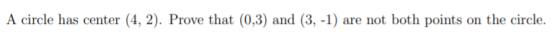 A circle has center (4, 2). Prove that (0,3) and (3, -1) are not both points on the circle.