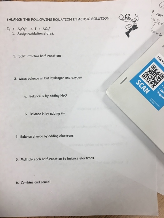 Pl 25メ BALANCE THE FOLLOWING EQUATION IN ACIDIC SOLUTION 1. Assiqn oxidation states. 2. Split into two half-reactions 3. Mass balance all but hydrogen and oxygen a. Balance O by adding H&O b. Balance H by adding H 4. Balance charge by adding electrons 5. Multiply each half-reaction to balance electrons. 6. Combine and cancel.