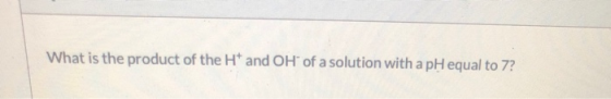 What is the product of the H* and OH of a solution with a pH equal to 7?