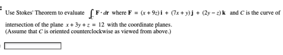 Use Stokes Theorem to evaluate fF.dr where F = (x +92) i + (1x + y)j + (2y = z)k and C is the curve of intersection of the p