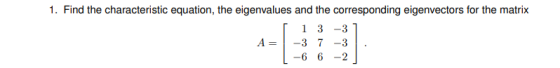 1. Find the characteristic equation, the eigenvalues and the corresponding eigenvectors for the matrix [ 1 3 -3 A= -3 7 -3 |