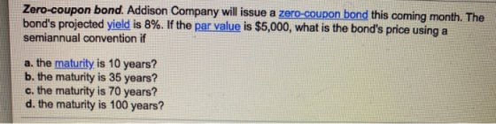 Zero-coupon bond. Addison Company will issue a zero-coupon bond this coming month. The bonds projected yield is 8%. If the p