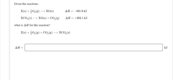Given the reactions, X(s) + 0,(8) XO(s) XCO,(s) XO(s) + CO2(g) AH = -561.9 kJ AH = +282.1 kJ what is AH for this reaction? X(