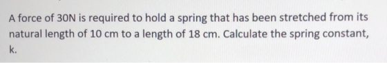 A force of 30N is required to hold a spring that has been stretched from its natural length of 10 cm to a length of 18 cm. Ca