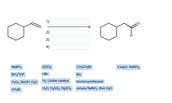 O OY NaBHA SOCI CH3CH2Br 2 equiv. NaNH2 BH/THF HBr Brz H2O3, NaOH, H2O bromocyclohexane H2. Lindlar catalyst H20, H2SO4, HgSO