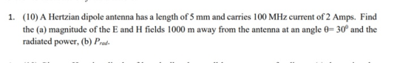 1. (10) A Hertzian dipole antenna has a length of 5 mm and carries 100 MHz current of 2 Amps. Find the (a) magnitude of the E