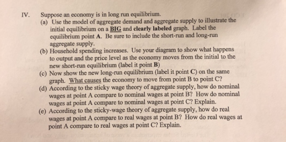 IV. Suppose an economy is in long run equilibrium. (a) Use the model of aggregate demand and aggregate supply to illustrate t