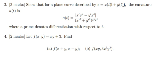 3. [3 marks] Show that for a plane curve described by r = c(t)i + y(t)j, the curvature k(t) is IY - YX| (x2 + y2)3/27 where