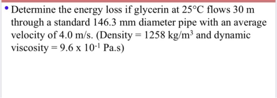 • Determine the energy loss if glycerin at 25°C flows 30 m through a standard 146.3 mm diameter pipe with an average velocity