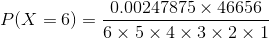 P(X=6) = \frac{0.00247875 \times 46656 }{6 \times 5 \times 4 \times 3 \times 2 \times 1}