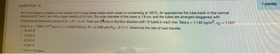 1 points QUESTION 13 Air is to be heated by passing it over a bank of 3-m-long tubes inside which steam is condensing at 100