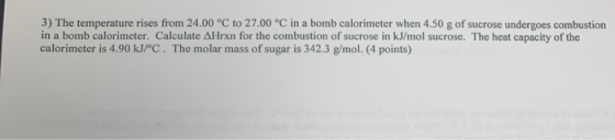 3) The temperature rises from 24.00 °C to 27.00 °C in a bomb calorimeter when 4.50 g of sucrose undergoes combustion in a bom