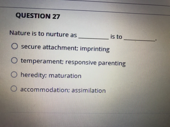 QUESTION 27 Nature is to nurture as is to O secure attachment; imprinting O temperament; responsive parenting O heredity; mat