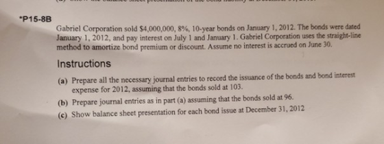 P15-8B Gabriel Corporation sold $4,000,000, 8 % , 10- year bonds on January 1, 2012. The bonds were dated January 1, 2012, an