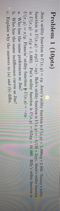 Problem 1 (10pts) Jims utility function is U (x, y) = xy. Jerrys utility function is U (x,y) = 1,000xy +2,000. Tammys util