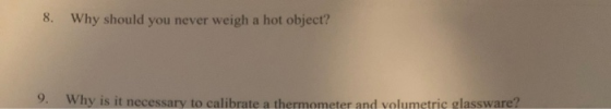 8. Why should you never weigh a hot object? Why is it necessary to calibrate a thermometer and volumetric glassware?