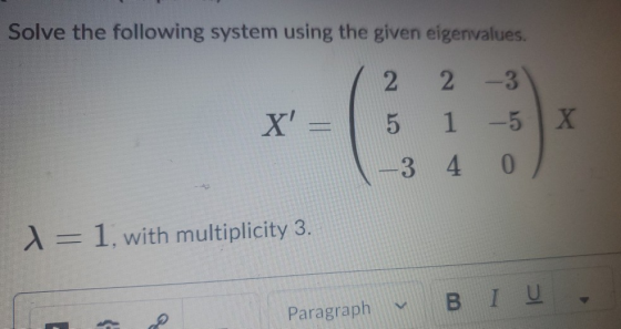 Solve the following system using the given eigenvalues. 2 2 -3 X - 1 -5 X 3 4 4 0 = 1with multiplicity 3. Β Ι Ο e Paragraph